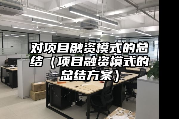 对项目融资模式的总结（项目融资模式的总结方案）