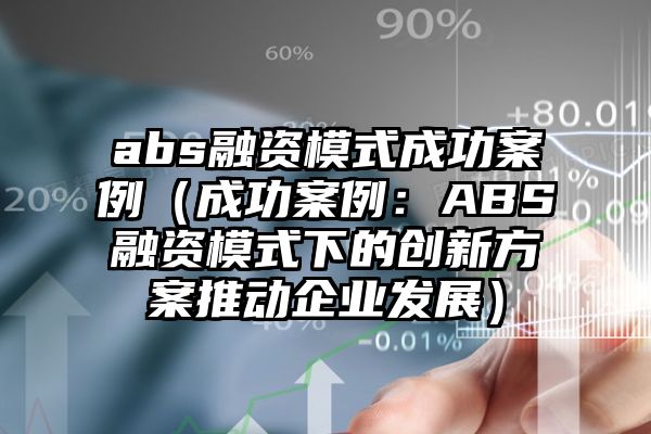 abs融资模式成功案例（成功案例：ABS融资模式下的创新方案推动企业发展）