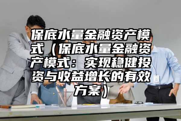 保底水量金融资产模式（保底水量金融资产模式：实现稳健投资与收益增长的有效方案）