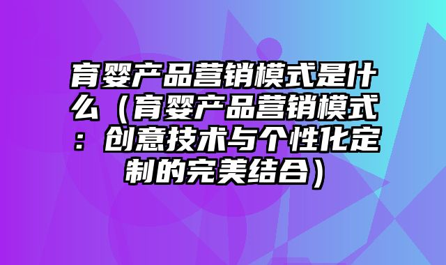 育婴产品营销模式是什么（育婴产品营销模式：创意技术与个性化定制的完美结合）