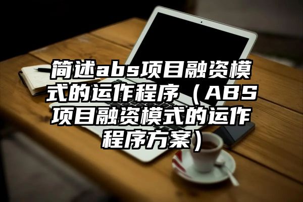 简述abs项目融资模式的运作程序（ABS项目融资模式的运作程序方案）