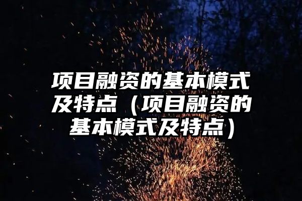 项目融资的基本模式及特点（项目融资的基本模式及特点）