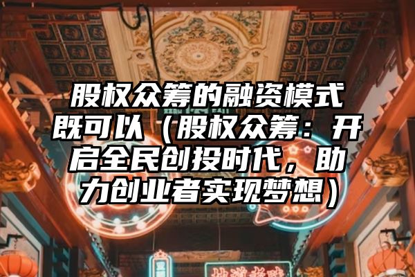 股权众筹的融资模式既可以（股权众筹：开启全民创投时代，助力创业者实现梦想）