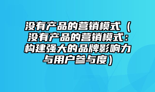 没有产品的营销模式（没有产品的营销模式：构建强大的品牌影响力与用户参与度）