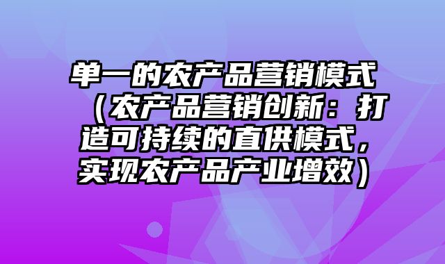 单一的农产品营销模式（农产品营销创新：打造可持续的直供模式，实现农产品产业增效）