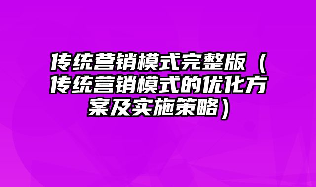 传统营销模式完整版（传统营销模式的优化方案及实施策略）