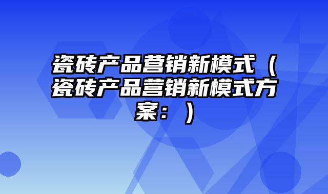 瓷砖产品营销新模式（瓷砖产品营销新模式方案：）