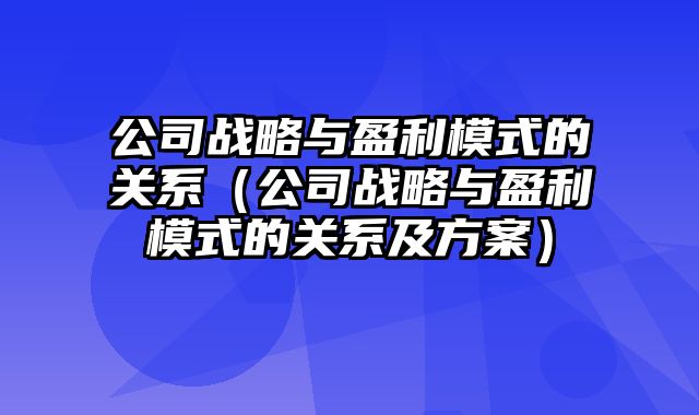 公司战略与盈利模式的关系（公司战略与盈利模式的关系及方案）