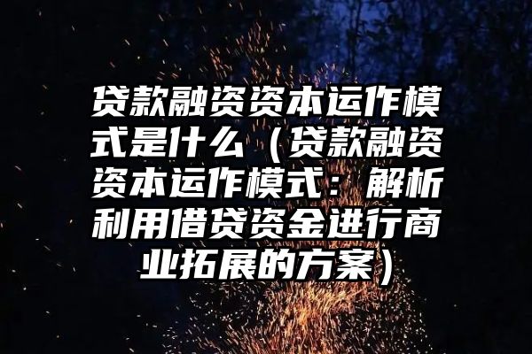 贷款融资资本运作模式是什么（贷款融资资本运作模式：解析利用借贷资金进行商业拓展的方案）