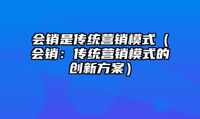 会销是传统营销模式（会销：传统营销模式的创新方案）