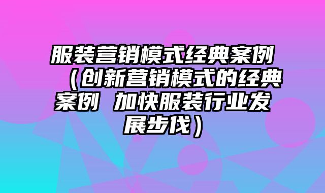 服装营销模式经典案例（创新营销模式的经典案例 加快服装行业发展步伐）