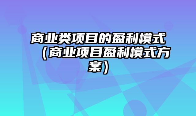 商业类项目的盈利模式（商业项目盈利模式方案）