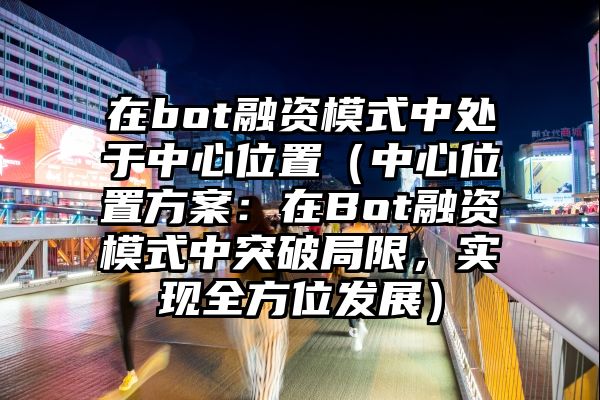 在bot融资模式中处于中心位置（中心位置方案：在Bot融资模式中突破局限，实现全方位发展）