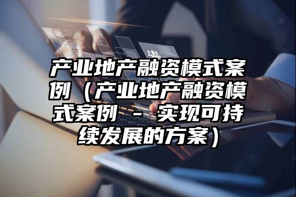 产业地产融资模式案例（产业地产融资模式案例 - 实现可持续发展的方案）