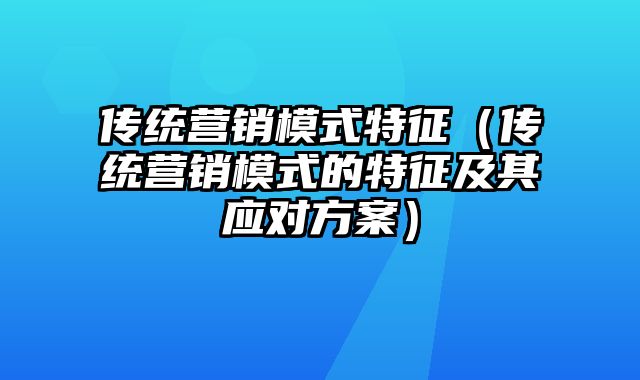 传统营销模式特征（传统营销模式的特征及其应对方案）