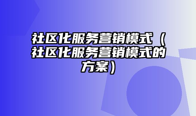 社区化服务营销模式（社区化服务营销模式的方案）