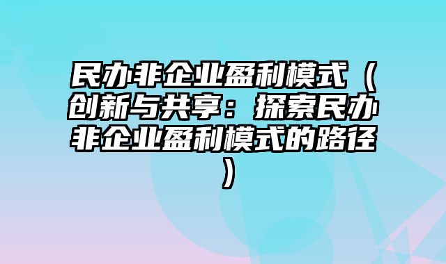 民办非企业盈利模式（创新与共享：探索民办非企业盈利模式的路径）