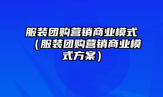 服装团购营销商业模式（服装团购营销商业模式方案）