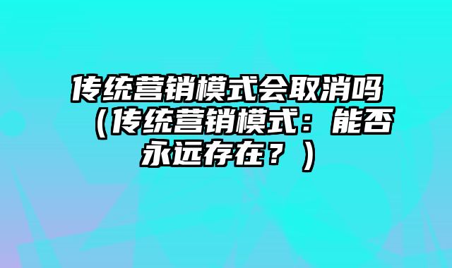 传统营销模式会取消吗（传统营销模式：能否永远存在？）