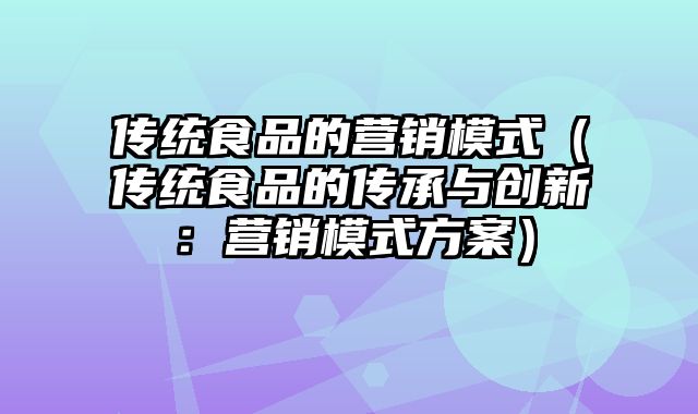 传统食品的营销模式（传统食品的传承与创新：营销模式方案）