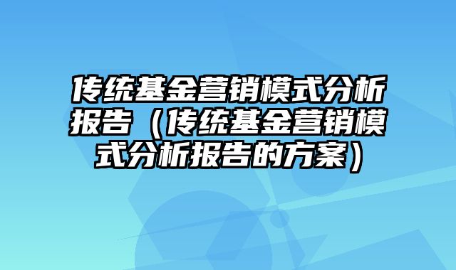 传统基金营销模式分析报告（传统基金营销模式分析报告的方案）