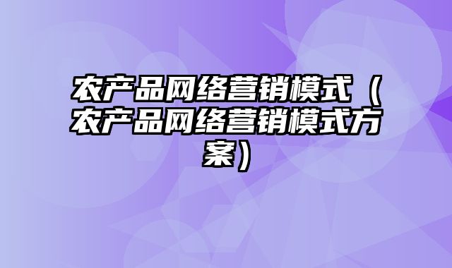 农产品网络营销模式（农产品网络营销模式方案）