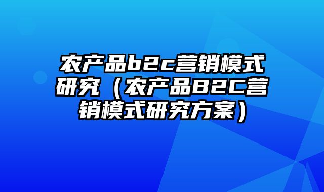 农产品b2c营销模式研究（农产品B2C营销模式研究方案）