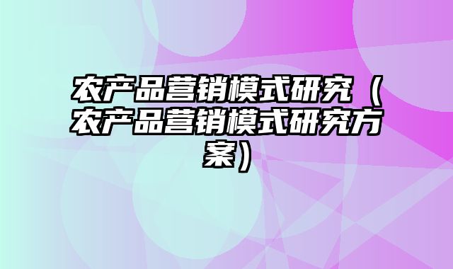 农产品营销模式研究（农产品营销模式研究方案）