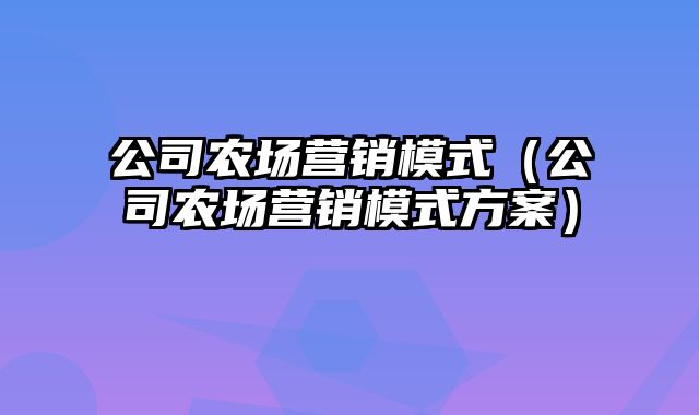 公司农场营销模式（公司农场营销模式方案）