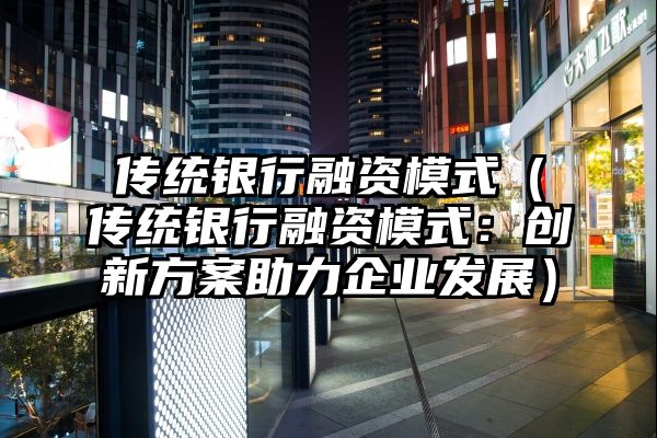 传统银行融资模式（传统银行融资模式：创新方案助力企业发展）