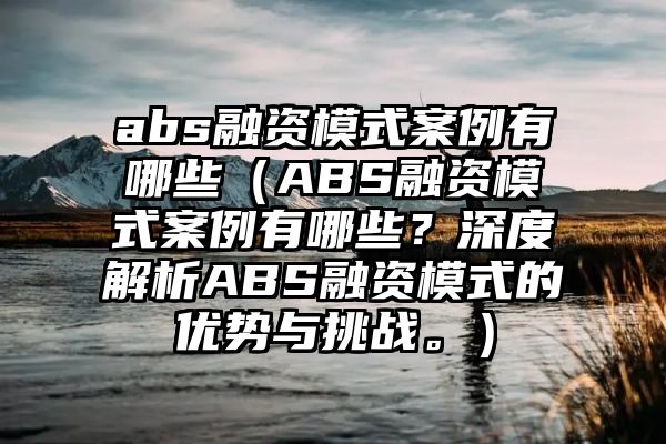 abs融资模式案例有哪些（ABS融资模式案例有哪些？深度解析ABS融资模式的优势与挑战。）