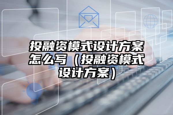 投融资模式设计方案怎么写（投融资模式设计方案）