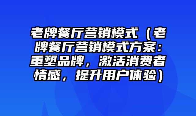 老牌餐厅营销模式（老牌餐厅营销模式方案：重塑品牌，激活消费者情感，提升用户体验）