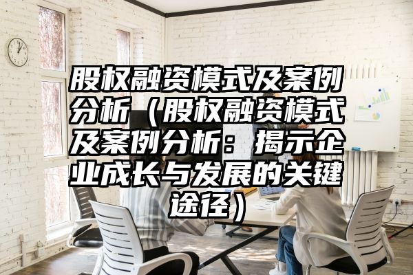 股权融资模式及案例分析（股权融资模式及案例分析：揭示企业成长与发展的关键途径）