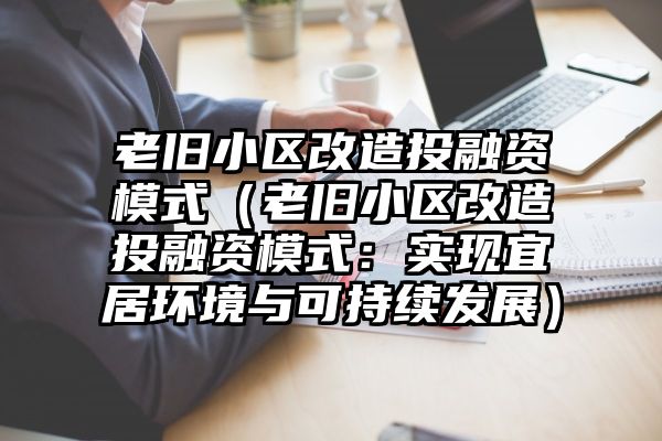 老旧小区改造投融资模式（老旧小区改造投融资模式：实现宜居环境与可持续发展）