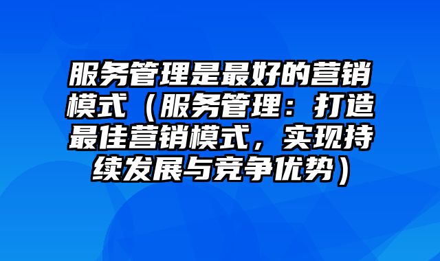 服务管理是最好的营销模式（服务管理：打造最佳营销模式，实现持续发展与竞争优势）