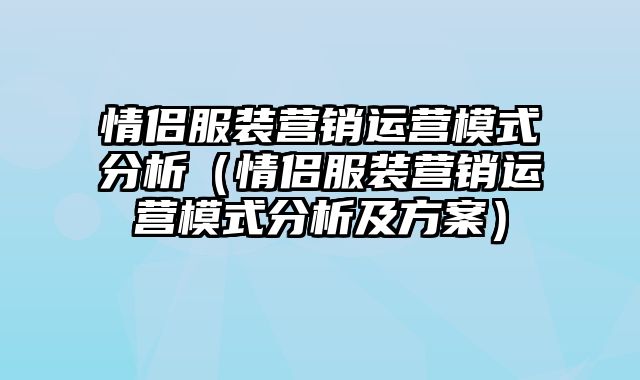 情侣服装营销运营模式分析（情侣服装营销运营模式分析及方案）