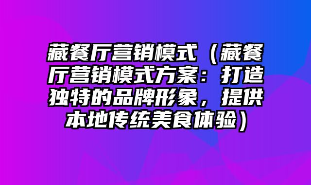 藏餐厅营销模式（藏餐厅营销模式方案：打造独特的品牌形象，提供本地传统美食体验）