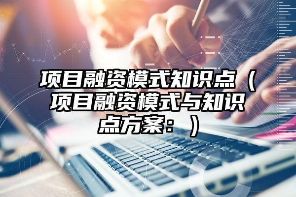 项目融资模式知识点（项目融资模式与知识点方案：）