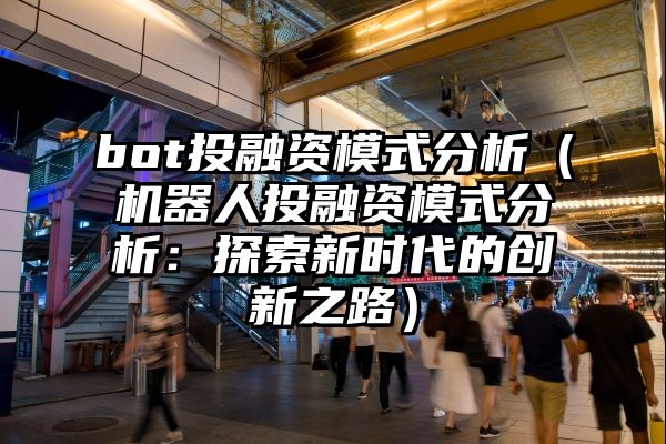 bot投融资模式分析（机器人投融资模式分析：探索新时代的创新之路）