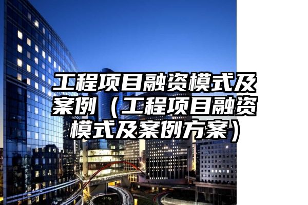 工程项目融资模式及案例（工程项目融资模式及案例方案）