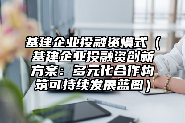 基建企业投融资模式（基建企业投融资创新方案：多元化合作构筑可持续发展蓝图）