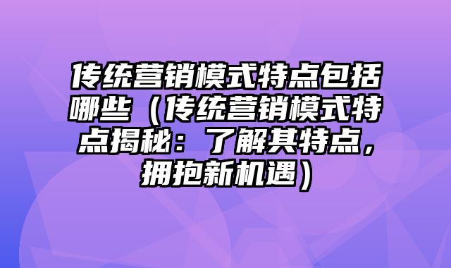 传统营销模式特点包括哪些（传统营销模式特点揭秘：了解其特点，拥抱新机遇）