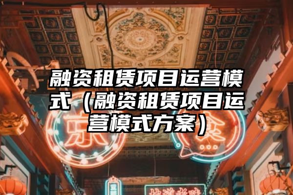 融资租赁项目运营模式（融资租赁项目运营模式方案）