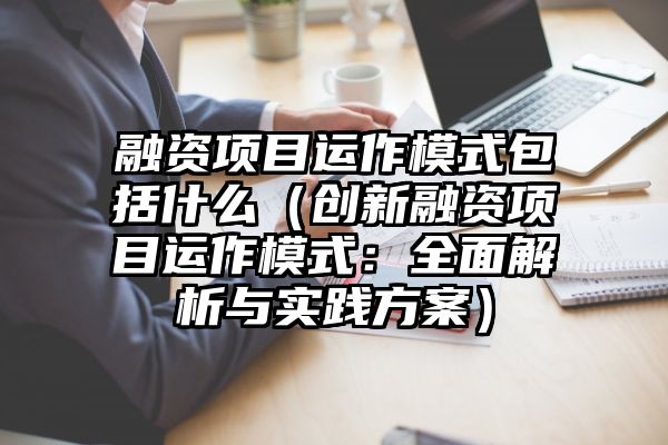 融资项目运作模式包括什么（创新融资项目运作模式：全面解析与实践方案）