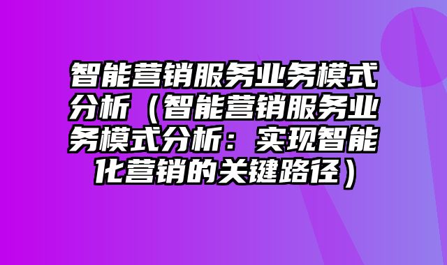 智能营销服务业务模式分析（智能营销服务业务模式分析：实现智能化营销的关键路径）