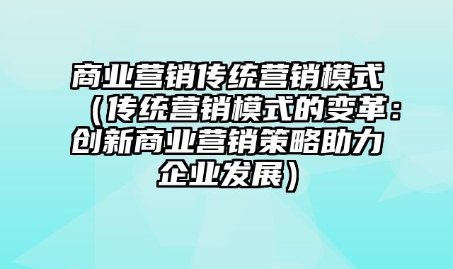 商业营销传统营销模式（传统营销模式的变革：创新商业营销策略助力企业发展）