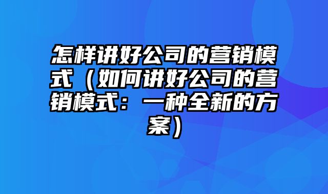 怎样讲好公司的营销模式（如何讲好公司的营销模式：一种全新的方案）