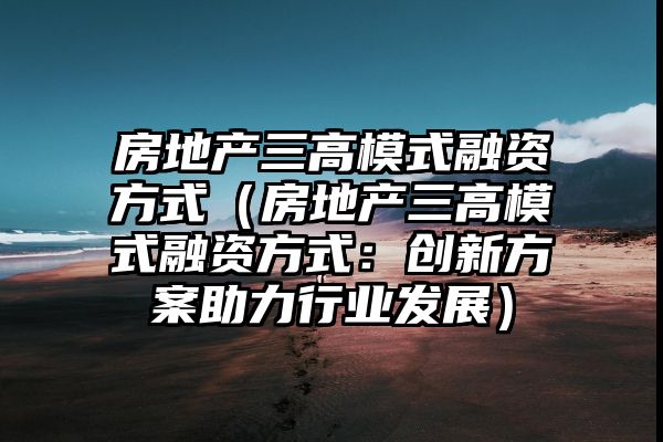 房地产三高模式融资方式（房地产三高模式融资方式：创新方案助力行业发展）