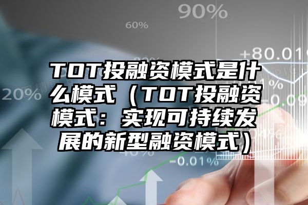 TOT投融资模式是什么模式（TOT投融资模式：实现可持续发展的新型融资模式）